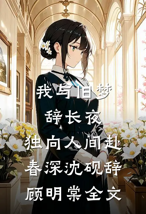我与旧梦辞长夜，独向人间赴春深沈砚辞顾明棠全文