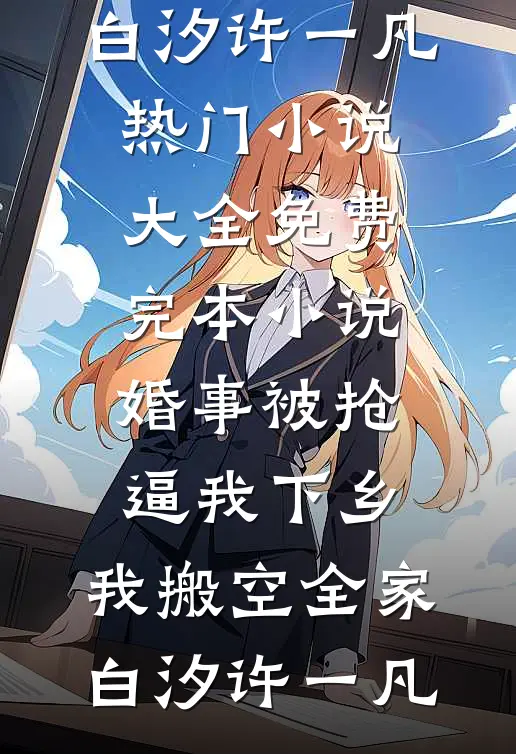 婚事被抢逼我下乡，我搬空全家(白汐许一凡)热门小说大全_免费完本小说婚事被抢逼我下乡，我搬空全家白汐许一凡