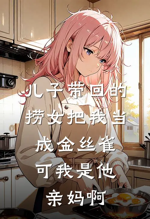 儿子带回的捞女把我当成金丝雀，可我是他亲妈啊