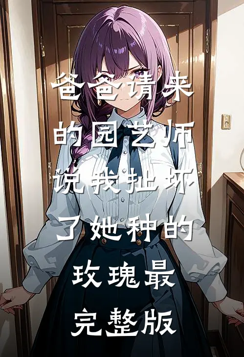 爸爸请来的园艺师说我扯坏了她种的玫瑰最完整版