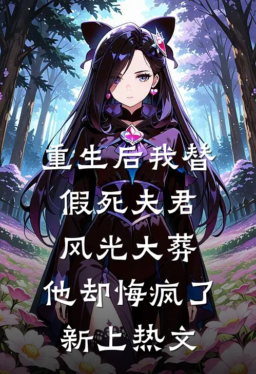 重生后我替假死夫君风光大葬，他却悔疯了新上热文