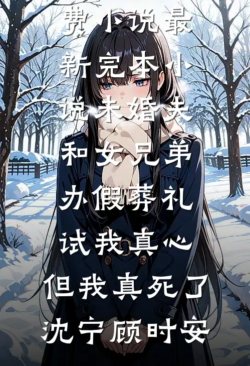 未婚夫和女兄弟办假葬礼试我真心，但我真死了(沈宁顾时安)在哪看免费小说_最新完本小说未婚夫和女兄弟办假葬礼试我真心，但我真死了(沈宁顾时安)