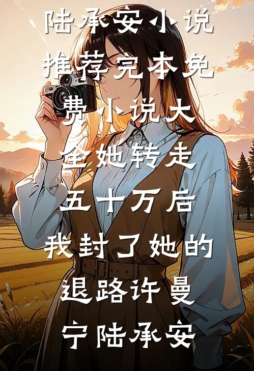 她转走五十万后，我封了她的退路许曼宁陆承安小说推荐完本_免费小说大全她转走五十万后，我封了她的退路(许曼宁陆承安)
