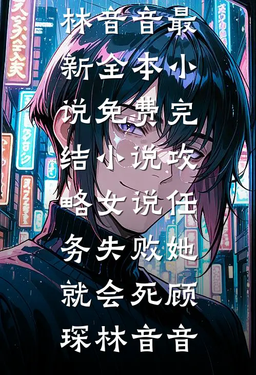 攻略女说任务失败她就会死(顾琛林音音)最新全本小说_免费完结小说攻略女说任务失败她就会死顾琛林音音