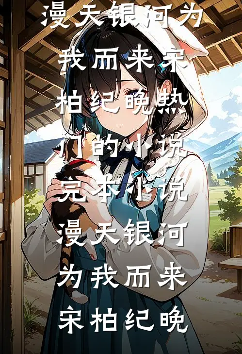 漫天银河为我而来(宋柏纪晚)热门的小说_完本小说漫天银河为我而来(宋柏纪晚)