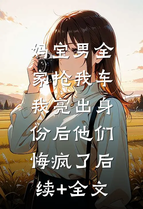 妈宝男全家抢我车，我亮出身份后他们悔疯了后续+全文