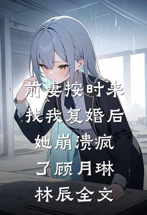 前妻按时来找我复婚后，她崩溃疯了顾月琳林辰全文