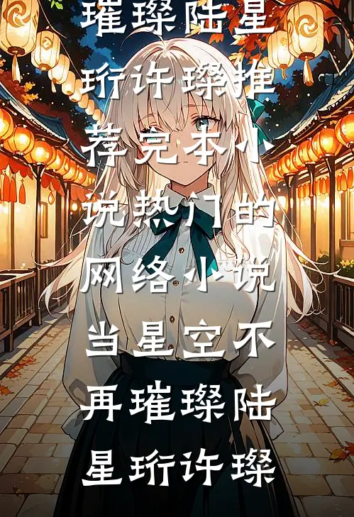 当星空不再璀璨(陆星珩许璨)推荐完本小说_热门的网络小说当星空不再璀璨陆星珩许璨