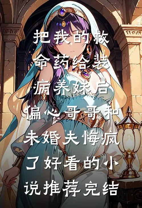把我的救命药给装病养妹后，偏心哥哥和未婚夫悔疯了好看的小说推荐完结