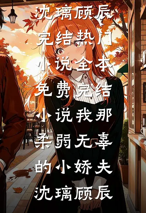 我那柔弱无辜的小娇夫沈璃顾辰完结热门小说_全本免费完结小说我那柔弱无辜的小娇夫沈璃顾辰