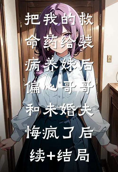 把我的救命药给装病养妹后，偏心哥哥和未婚夫悔疯了后续+结局