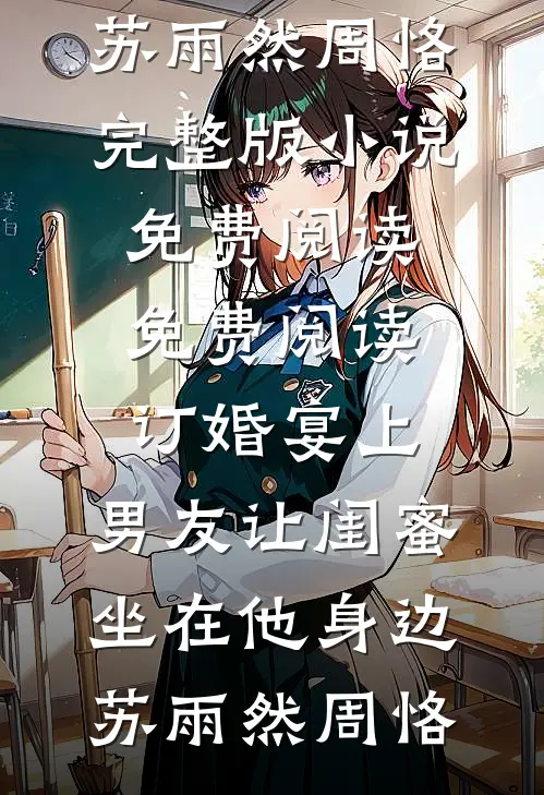 订婚宴上，男友让闺蜜坐在他身边(苏雨然周恪)完整版小说免费阅读_免费阅读订婚宴上，男友让闺蜜坐在他身边(苏雨然周恪)