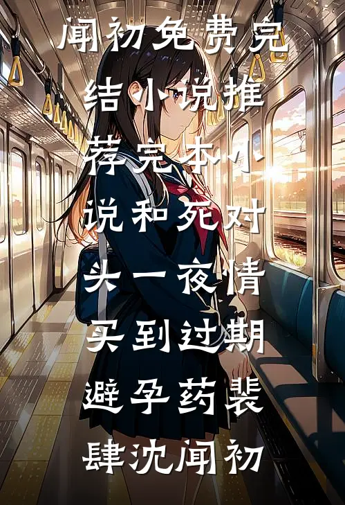 和死对头一夜情，买到过期避孕药(裴肆沈闻初)免费完结小说_推荐完本小说和死对头一夜情，买到过期避孕药裴肆沈闻初