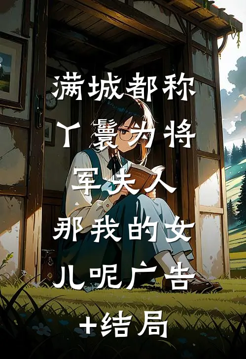 满城都称丫鬟为将军夫人，那我的女儿呢广告+结局