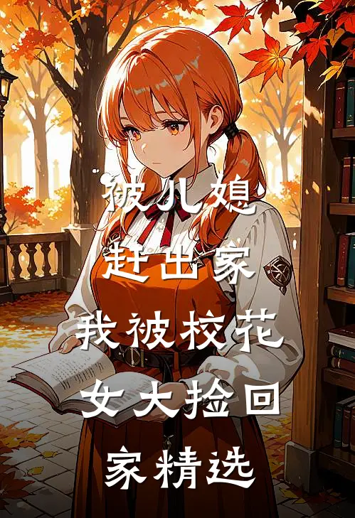 被儿媳赶出家，我被校花女大捡回家精选