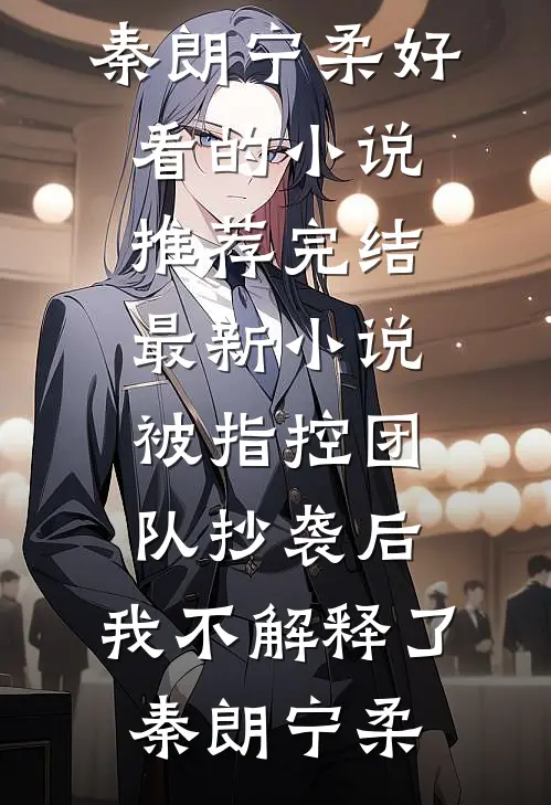 被指控团队抄袭后，我不解释了秦朗宁柔好看的小说推荐完结_最新小说被指控团队抄袭后，我不解释了(秦朗宁柔)