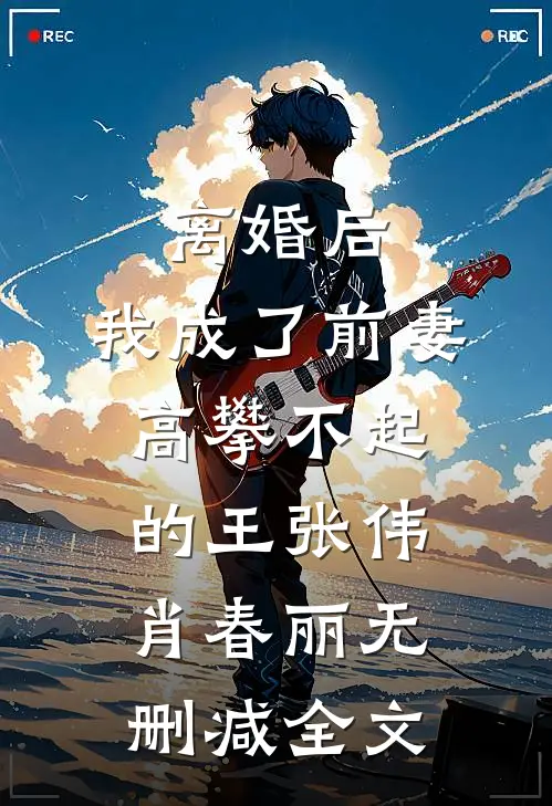 离婚后，我成了前妻高攀不起的王张伟肖春丽无删减全文