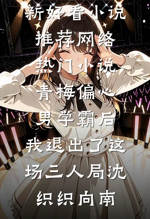 青梅偏心男学霸后，我退出了这场三人局(沈织织向南)最新好看小说推荐_网络热门小说青梅偏心男学霸后，我退出了这场三人局沈织织向南
