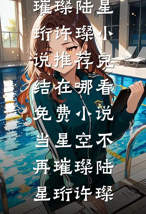 当星空不再璀璨(陆星珩许璨)小说推荐完结_在哪看免费小说当星空不再璀璨陆星珩许璨