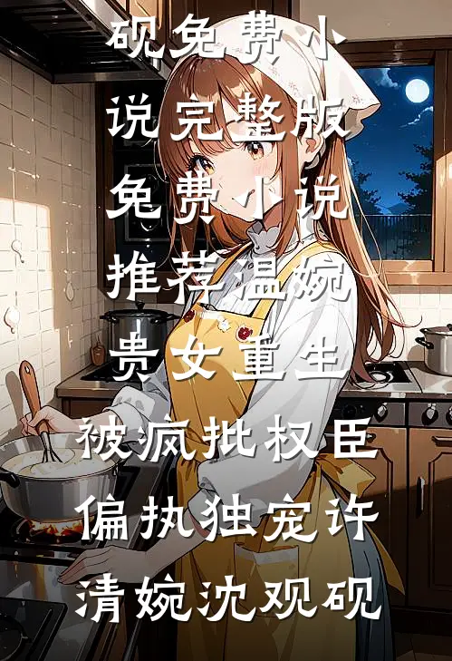 温婉贵女重生，被疯批权臣偏执独宠(许清婉沈观砚)免费小说完整版_免费小说推荐温婉贵女重生，被疯批权臣偏执独宠(许清婉沈观砚)