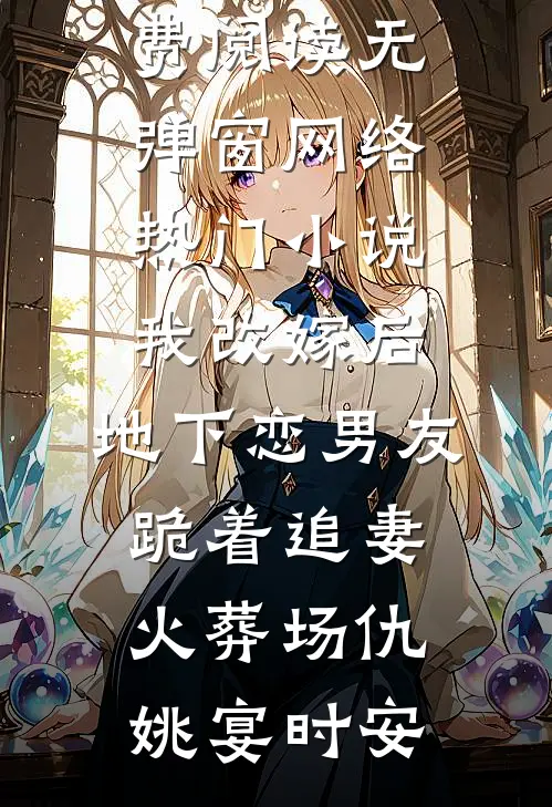 我改嫁后，地下恋男友跪着追妻火葬场(仇姚宴时安)小说免费阅读无弹窗_网络热门小说我改嫁后，地下恋男友跪着追妻火葬场仇姚宴时安