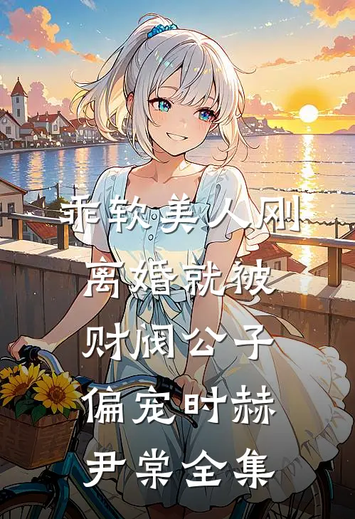 乖软美人刚离婚就被财阀公子偏宠时赫尹棠全集