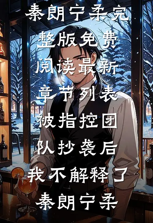 被指控团队抄袭后，我不解释了(秦朗宁柔)完整版免费阅读_最新章节列表被指控团队抄袭后，我不解释了(秦朗宁柔)