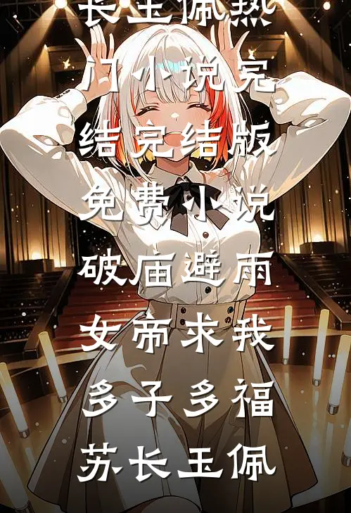 破庙避雨，女帝求我多子多福(苏长玉佩)热门小说完结_完结版免费小说破庙避雨，女帝求我多子多福苏长玉佩