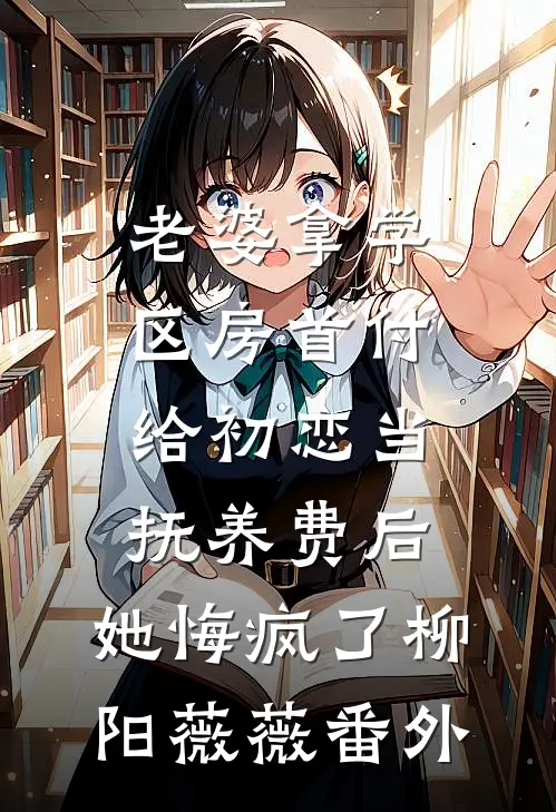 老婆拿学区房首付给初恋当抚养费后，她悔疯了柳阳薇薇番外