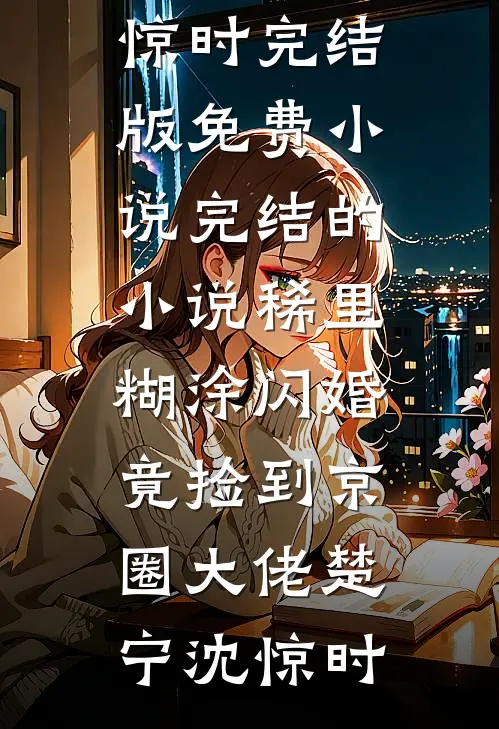 稀里糊涂闪婚，竟捡到京圈大佬(楚宁沈惊时)完结版免费小说_完结的小说稀里糊涂闪婚，竟捡到京圈大佬(楚宁沈惊时)