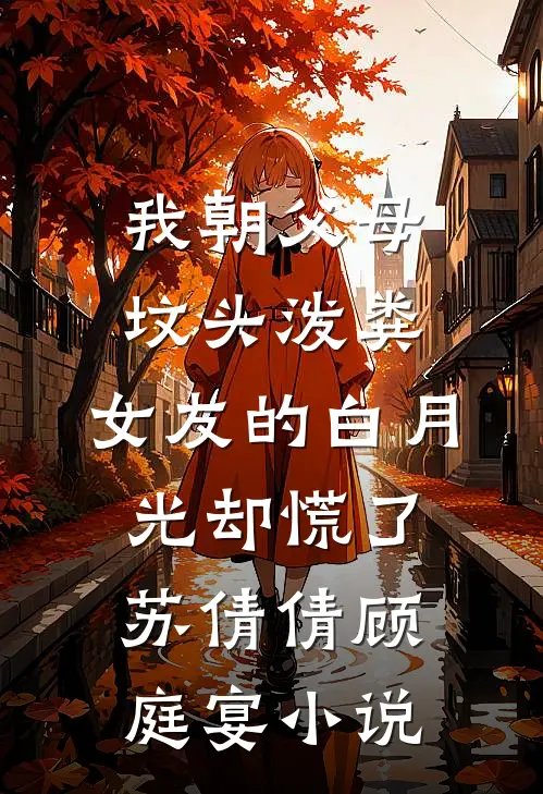 我朝父母坟头泼粪，女友的白月光却慌了苏倩倩顾庭宴小说