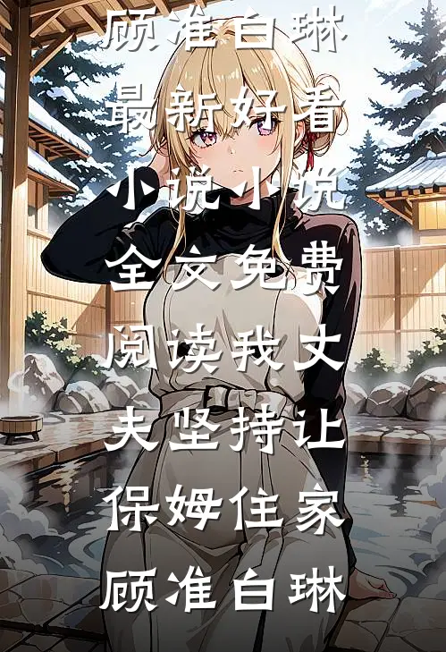 我丈夫坚持让保姆住家(顾准白琳)最新好看小说_小说全文免费阅读我丈夫坚持让保姆住家(顾准白琳)