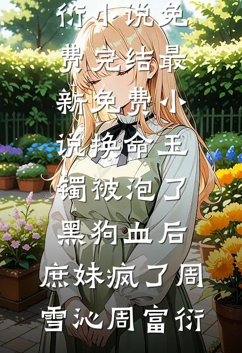 换命玉镯被泡了黑狗血后，庶妹疯了(周雪沁周富衍)小说免费完结_最新免费小说换命玉镯被泡了黑狗血后，庶妹疯了周雪沁周富衍