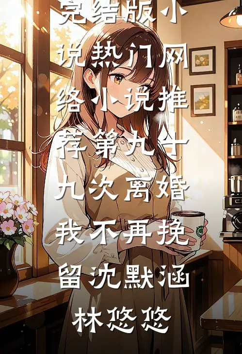 第九十九次离婚，我不再挽留沈默涵林悠悠免费完结版小说_热门网络小说推荐第九十九次离婚，我不再挽留沈默涵林悠悠