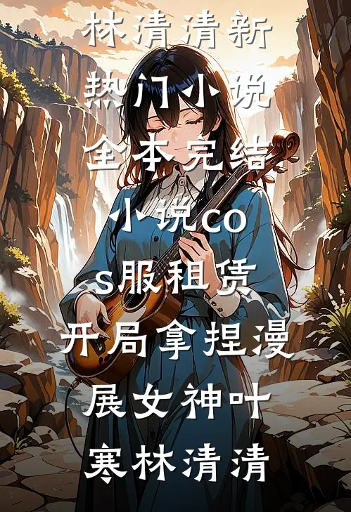 cos服租赁，开局拿捏漫展女神叶寒林清清新热门小说_全本完结小说cos服租赁，开局拿捏漫展女神叶寒林清清