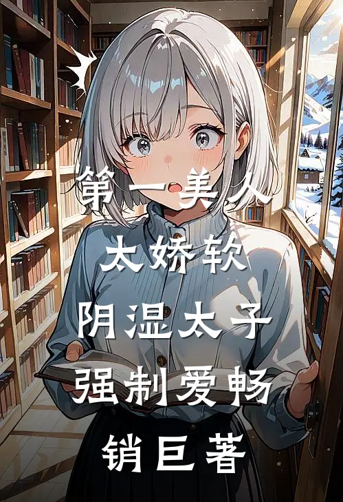 第一美人太娇软，阴湿太子强制爱畅销巨著
