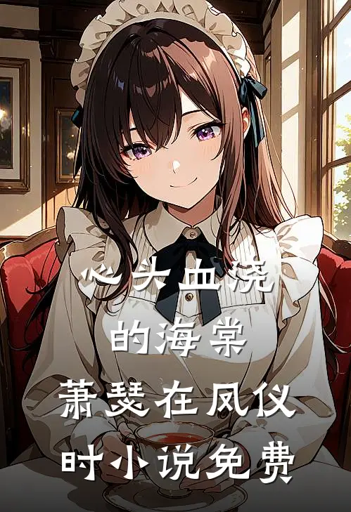 心头血浇的海棠，萧瑟在凤仪时小说免费