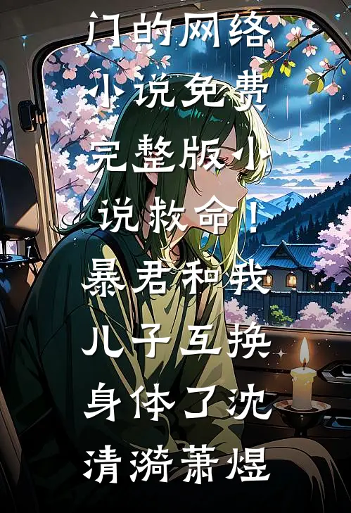 救命！暴君和我儿子互换身体了沈清漪萧煜热门的网络小说_免费完整版小说救命！暴君和我儿子互换身体了(沈清漪萧煜)