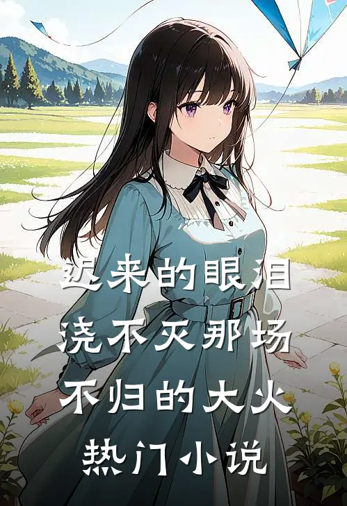 迟来的眼泪，浇不灭那场不归的大火热门小说