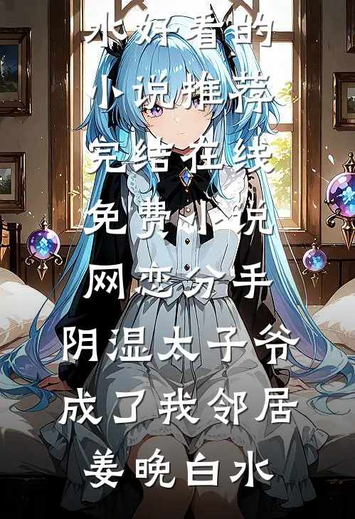 网恋分手，阴湿太子爷成了我邻居(姜晚白水)好看的小说推荐完结_在线免费小说网恋分手，阴湿太子爷成了我邻居(姜晚白水)