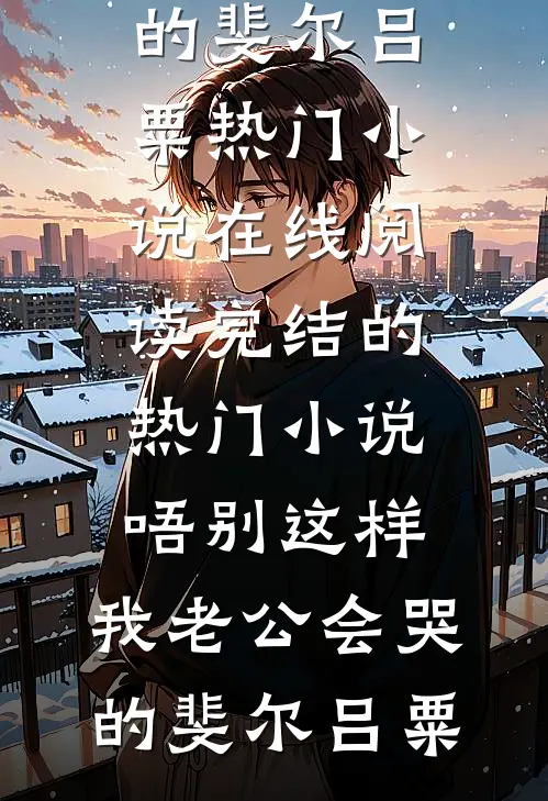 唔别这样，我老公会哭的斐尔吕粟热门小说在线阅读_完结的热门小说唔别这样，我老公会哭的(斐尔吕粟)