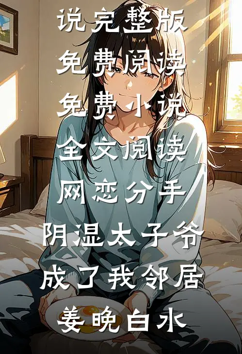 网恋分手，阴湿太子爷成了我邻居姜晚白水小说完整版免费阅读_免费小说全文阅读网恋分手，阴湿太子爷成了我邻居姜晚白水