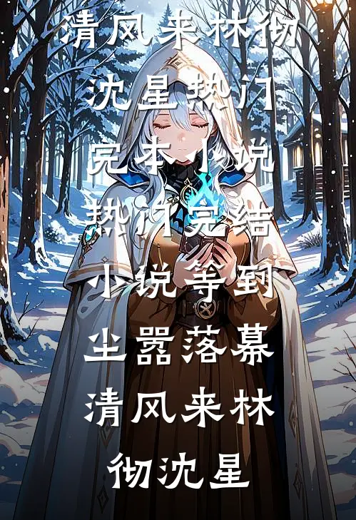 等到尘嚣落幕，清风来(林彻沈星)热门完本小说_热门完结小说等到尘嚣落幕，清风来(林彻沈星)