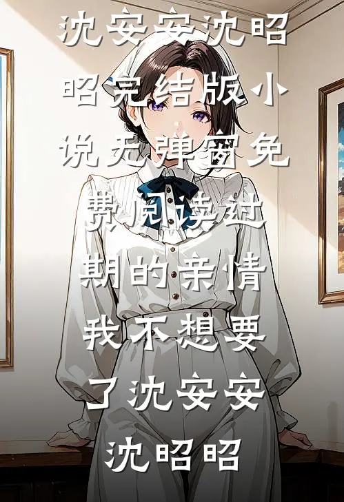 过期的亲情，我不想要了沈安安沈昭昭完结版小说_无弹窗免费阅读过期的亲情，我不想要了沈安安沈昭昭