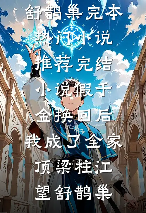 假千金换回后，我成了全家顶梁柱(江望舒鹊巢)完本热门小说_推荐完结小说假千金换回后，我成了全家顶梁柱(江望舒鹊巢)