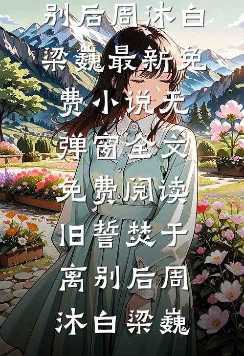 旧誓焚于离别后(周沐白梁巍)最新免费小说_无弹窗全文免费阅读旧誓焚于离别后(周沐白梁巍)