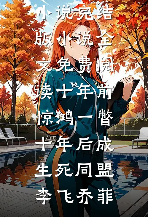 十年前惊鸿一瞥，十年后成生死同盟(李飞乔菲)在哪看免费小说_完结版小说全文免费阅读十年前惊鸿一瞥，十年后成生死同盟李飞乔菲
