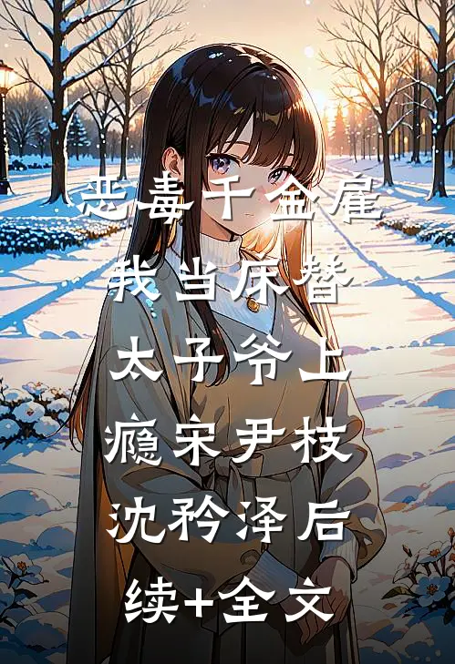 恶毒千金雇我当床替，太子爷上瘾宋尹枝沈矜泽后续+全文