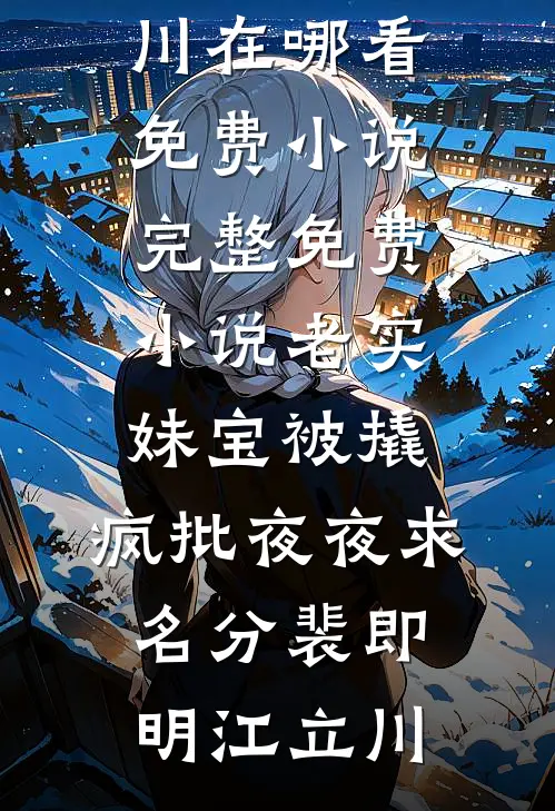 老实妹宝被撬，疯批夜夜求名分(裴即明江立川)在哪看免费小说_完整免费小说老实妹宝被撬，疯批夜夜求名分裴即明江立川