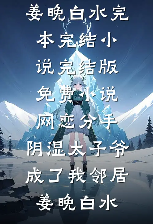 网恋分手，阴湿太子爷成了我邻居姜晚白水完本完结小说_完结版免费小说网恋分手，阴湿太子爷成了我邻居(姜晚白水)
